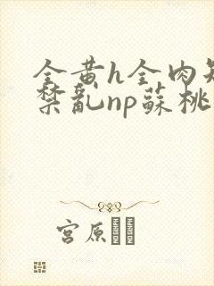 全黄h全肉短篇禁乱np苏桃