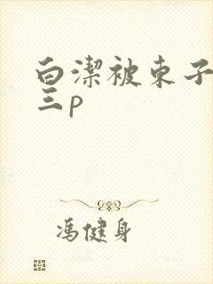 白洁被东子老二三p