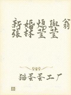 新婚熄与翁公老张林莹莹