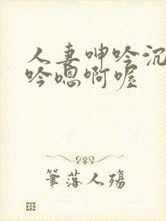 人妻呻吟沉沦呻吟嗯啊喔