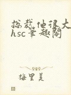 总裁他很大年上hsc笔趣阁