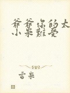 爷爷你的太大了小米难受