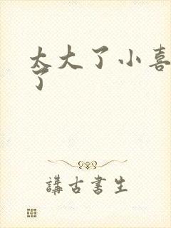 太大了小喜涨死了