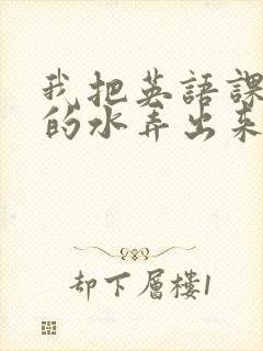 我把英语课代表的水弄出来了