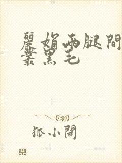 丽娟两腿间一大丛黑毛