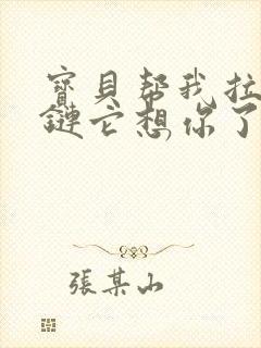 宝贝帮我拉开拉链它想你了