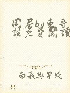 同居by东哥小说免费阅读全文无弹窗