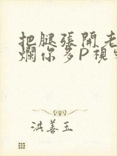 把腿张开老子臊烂你多P视频软件