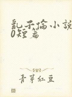 乱子伦小说500短篇