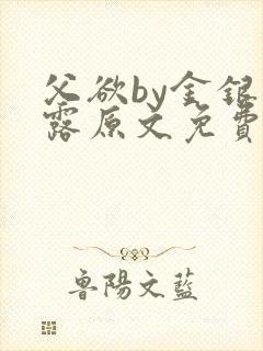 父欲by金银花露原文免费阅读笔趣阁