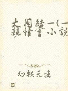 大团结—(—)亲情会小说
