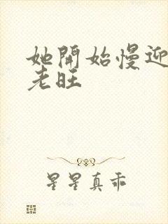 她开始慢迎迎合老旺
