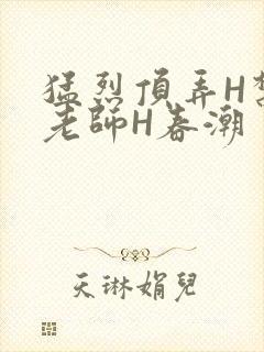 猛烈顶弄H禁欲老师H春潮