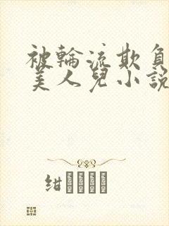 被轮流欺负的大美人儿小说
