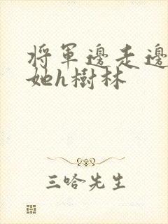 将军边走边挺进她h树林
