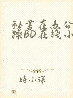 秘书在办公室被躁BD在线小说