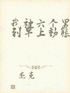 我被六个男人躁到早上动态图