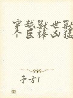 穿越兽世兽王个个巨棒凶猛