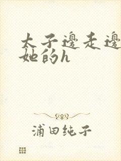 太子边走边挺进她的h