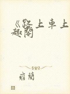 《路上车上》笔趣阁