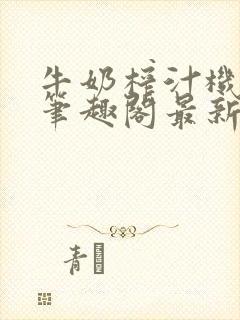 牛奶榨汁机po笔趣阁最新更新内容