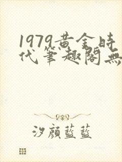 1979黄金时代笔趣阁无弹窗无错版