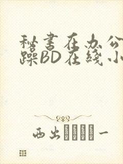 秘书在办公室被躁BD在线小说