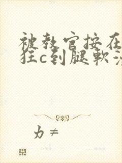 被教官按在寝室狂c到腿软漫画