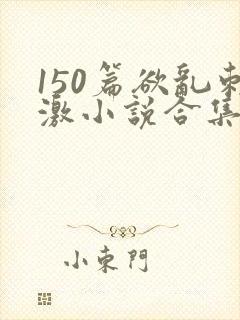 150篇欲乱刺激小说合集