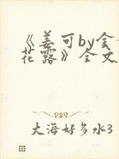 《姜可by金银花露》全文免费阅读