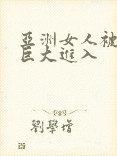 亚洲女人被黑人巨大进入