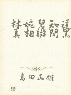 林婉儿知道林珙真相瞬间黑化