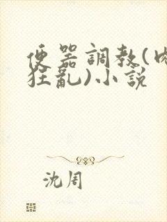 便器调教(肉体狂乱)小说