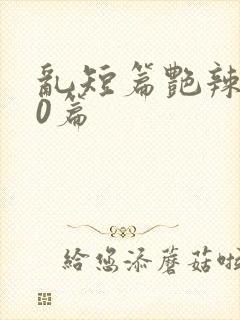 乱短篇艳辣500篇