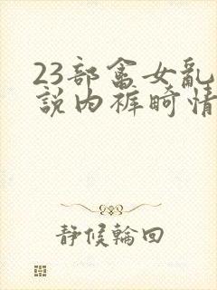 23部禽女乱小说内裤畸情视频