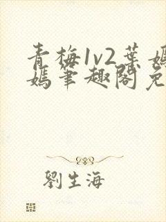 青梅1v2叶嫣嫣笔趣阁免费阅读