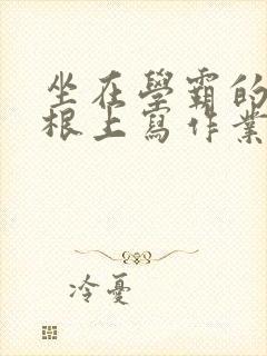 坐在学霸的大紫根上写作业封面