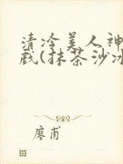 清冷美人神奇游戏(抹茶沙冰)