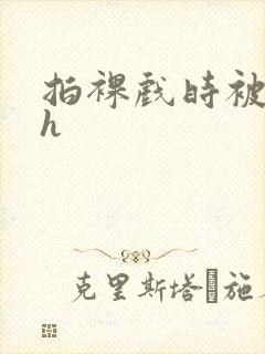 拍裸戏时被c了h