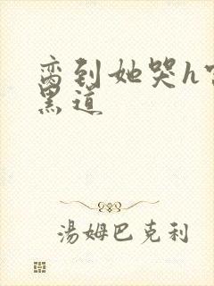 脔到她哭h宫交黑道