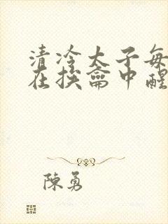 清冷太子每日都在挨龠中醒来小说