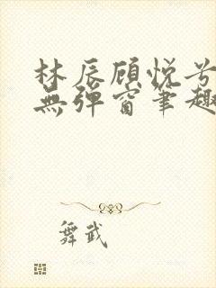 林辰顾悦兮正版无弹窗笔趣阁