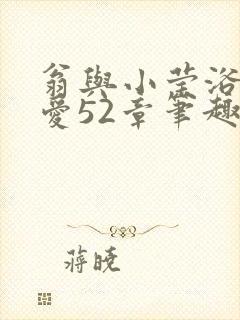 翁与小莹浴室欢爱52章笔趣阁