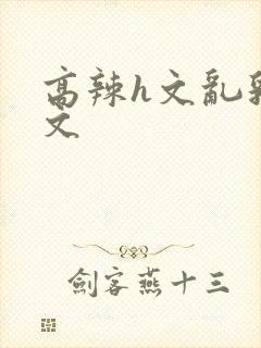 高辣h文乱乳h文