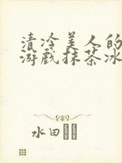 清冷美人的神奇游戏抹茶冰沙1