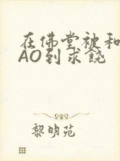 在佛堂被和尚CAO到求饶