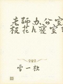 老师办公室狂肉校花h寝室视频