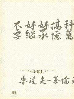 不好好搞科研就要继承亿万家产