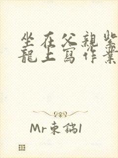 坐在父亲紫色大龙上写作业