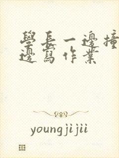 学长一边撞我一边写作业